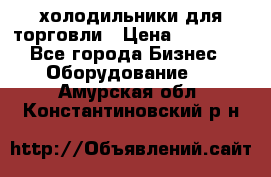 холодильники для торговли › Цена ­ 13 000 - Все города Бизнес » Оборудование   . Амурская обл.,Константиновский р-н